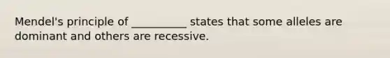 Mendel's principle of __________ states that some alleles are dominant and others are recessive.