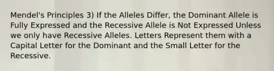 Mendel's Principles 3) If the Alleles Differ, the Dominant Allele is Fully Expressed and the Recessive Allele is Not Expressed Unless we only have Recessive Alleles. Letters Represent them with a Capital Letter for the Dominant and the Small Letter for the Recessive.