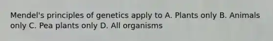 Mendel's <a href='https://www.questionai.com/knowledge/kgFoGDAxpQ-principles-of-genetics' class='anchor-knowledge'>principles of genetics</a> apply to A. Plants only B. Animals only C. Pea plants only D. All organisms