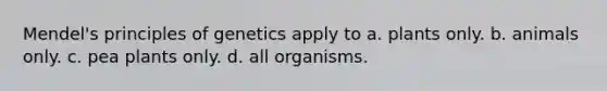 Mendel's principles of genetics apply to a. plants only. b. animals only. c. pea plants only. d. all organisms.