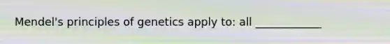 Mendel's principles of genetics apply to: all ____________