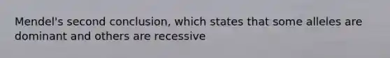 Mendel's second conclusion, which states that some alleles are dominant and others are recessive