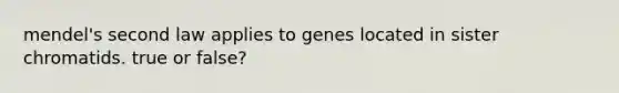 mendel's second law applies to genes located in sister chromatids. true or false?