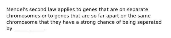 Mendel's second law applies to genes that are on separate chromosomes or to genes that are so far apart on the same chromosome that they have a strong chance of being separated by ______ ______.