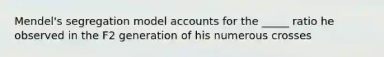 Mendel's segregation model accounts for the _____ ratio he observed in the F2 generation of his numerous crosses