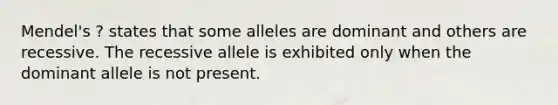 Mendel's ? states that some alleles are dominant and others are recessive. The recessive allele is exhibited only when the dominant allele is not present.