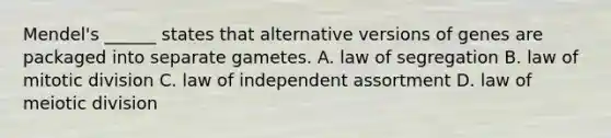 Mendel's ______ states that alternative versions of genes are packaged into separate gametes. A. law of segregation B. law of mitotic division C. law of independent assortment D. law of meiotic division