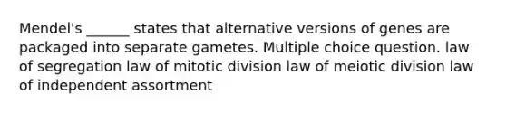 Mendel's ______ states that alternative versions of genes are packaged into separate gametes. Multiple choice question. law of segregation law of mitotic division law of meiotic division law of independent assortment