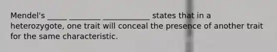 Mendel's _____ ________ ____________ states that in a heterozygote, one trait will conceal the presence of another trait for the same characteristic.