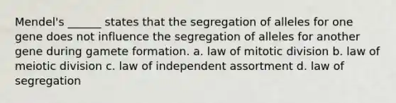 Mendel's ______ states that the segregation of alleles for one gene does not influence the segregation of alleles for another gene during gamete formation. a. law of mitotic division b. law of meiotic division c. law of independent assortment d. law of segregation