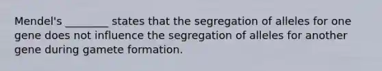 Mendel's ________ states that the segregation of alleles for one gene does not influence the segregation of alleles for another gene during gamete formation.