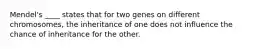 Mendel's ____ states that for two genes on different chromosomes, the inheritance of one does not influence the chance of inheritance for the other.