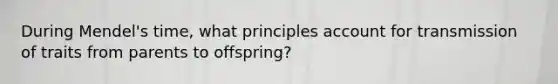 During Mendel's time, what principles account for transmission of traits from parents to offspring?