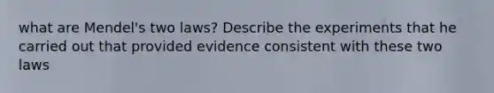 what are Mendel's two laws? Describe the experiments that he carried out that provided evidence consistent with these two laws