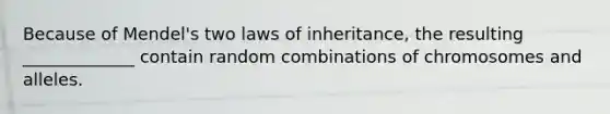 Because of Mendel's two laws of inheritance, the resulting _____________ contain random combinations of chromosomes and alleles.