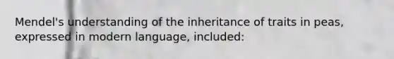 Mendel's understanding of the inheritance of traits in peas, expressed in modern language, included: