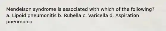 Mendelson syndrome is associated with which of the following? a. Lipoid pneumonitis b. Rubella c. Varicella d. Aspiration pneumonia