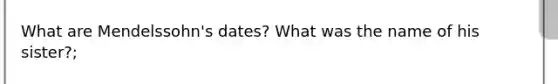 What are Mendelssohn's dates? What was the name of his sister?;