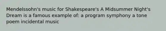 Mendelssohn's music for Shakespeare's A Midsummer Night's Dream is a famous example of: a program symphony a tone poem incidental music