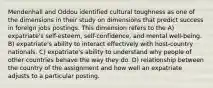 Mendenhall and Oddou identified cultural toughness as one of the dimensions in their study on dimensions that predict success in foreign jobs postings. This dimension refers to the A) expatriate's self-esteem, self-confidence, and mental well-being. B) expatriate's ability to interact effectively with host-country nationals. C) expatriate's ability to understand why people of other countries behave the way they do. D) relationship between the country of the assignment and how well an expatriate adjusts to a particular posting.