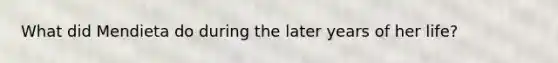 What did Mendieta do during the later years of her life?