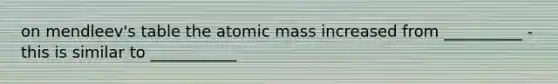 on mendleev's table the atomic mass increased from __________ - this is similar to ___________