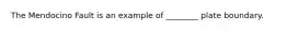 The Mendocino Fault is an example of ________ plate boundary.