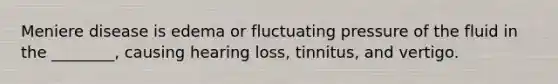 Meniere disease is edema or fluctuating pressure of the fluid in the ________, causing hearing loss, tinnitus, and vertigo.