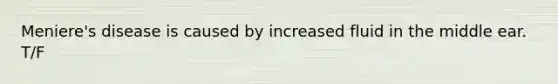 Meniere's disease is caused by increased fluid in the middle ear. T/F