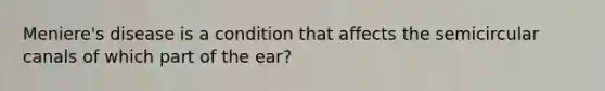 Meniere's disease is a condition that affects the semicircular canals of which part of the ear?