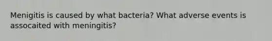 Menigitis is caused by what bacteria? What adverse events is assocaited with meningitis?