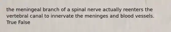 the meningeal branch of a spinal nerve actually reenters the vertebral canal to innervate <a href='https://www.questionai.com/knowledge/k36SqhoPCV-the-meninges' class='anchor-knowledge'>the meninges</a> and blood vessels. True False