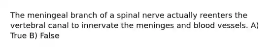 The meningeal branch of a spinal nerve actually reenters the vertebral canal to innervate the meninges and blood vessels. A) True B) False