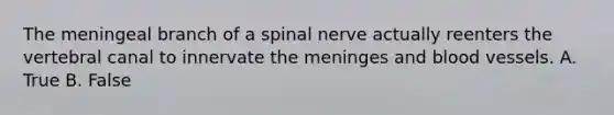 The meningeal branch of a spinal nerve actually reenters the vertebral canal to innervate the meninges and blood vessels. A. True B. False