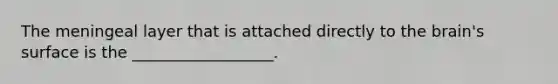 The meningeal layer that is attached directly to the brain's surface is the __________________.