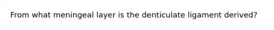 From what meningeal layer is the denticulate ligament derived?