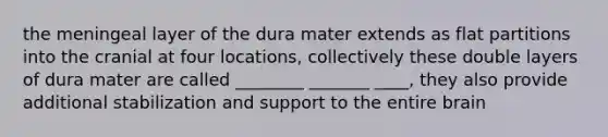 the meningeal layer of the dura mater extends as flat partitions into the cranial at four locations, collectively these double layers of dura mater are called ________ _______ ____, they also provide additional stabilization and support to the entire brain