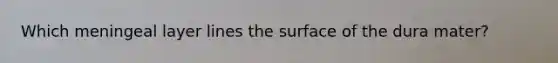 Which meningeal layer lines the surface of the dura mater?