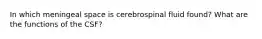 In which meningeal space is cerebrospinal fluid found? What are the functions of the CSF?