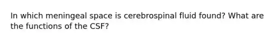 In which meningeal space is cerebrospinal fluid found? What are the functions of the CSF?