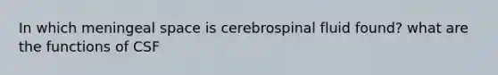 In which meningeal space is cerebrospinal fluid found? what are the functions of CSF