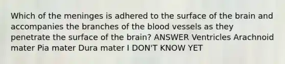 Which of the meninges is adhered to the surface of the brain and accompanies the branches of the blood vessels as they penetrate the surface of the brain? ANSWER Ventricles Arachnoid mater Pia mater Dura mater I DON'T KNOW YET