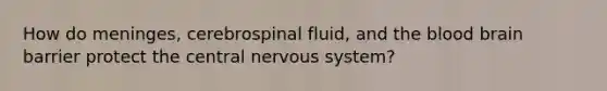 How do meninges, cerebrospinal fluid, and the blood brain barrier protect the central nervous system?