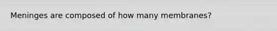 Meninges are composed of how many membranes?