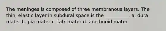 <a href='https://www.questionai.com/knowledge/k36SqhoPCV-the-meninges' class='anchor-knowledge'>the meninges</a> is composed of three membranous layers. The thin, elastic layer in subdural space is the __________. a. dura mater b. pia mater c. falx mater d. arachnoid mater