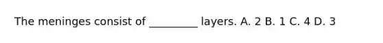 The meninges consist of _________ layers. A. 2 B. 1 C. 4 D. 3