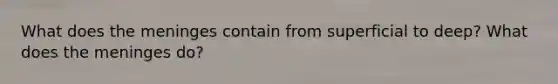 What does the meninges contain from superficial to deep? What does the meninges do?
