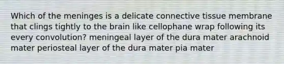 Which of the meninges is a delicate connective tissue membrane that clings tightly to the brain like cellophane wrap following its every convolution? meningeal layer of the dura mater arachnoid mater periosteal layer of the dura mater pia mater