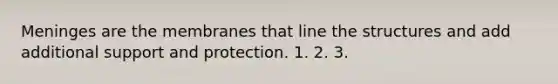 Meninges are the membranes that line the structures and add additional support and protection. 1. 2. 3.