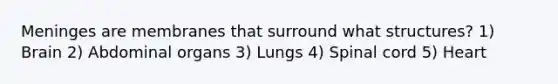 Meninges are membranes that surround what structures? 1) Brain 2) Abdominal organs 3) Lungs 4) Spinal cord 5) Heart
